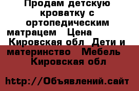 Продам детскую кроватку с ортопедическим матрацем › Цена ­ 3 000 - Кировская обл. Дети и материнство » Мебель   . Кировская обл.